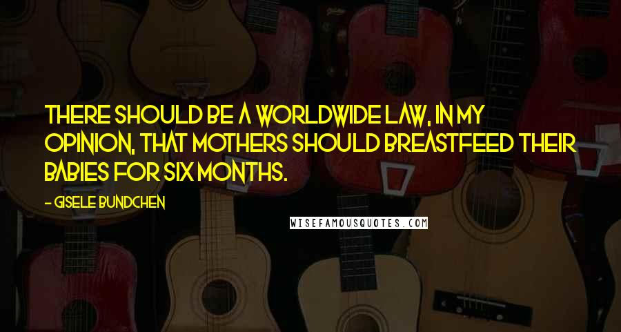 Gisele Bundchen Quotes: There should be a worldwide law, in my opinion, that mothers should breastfeed their babies for six months.