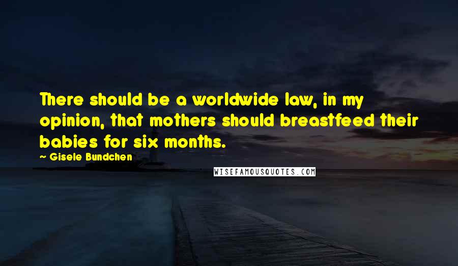 Gisele Bundchen Quotes: There should be a worldwide law, in my opinion, that mothers should breastfeed their babies for six months.