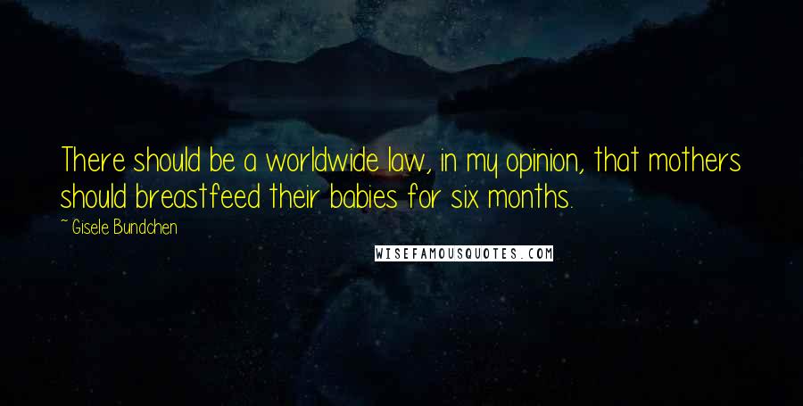 Gisele Bundchen Quotes: There should be a worldwide law, in my opinion, that mothers should breastfeed their babies for six months.