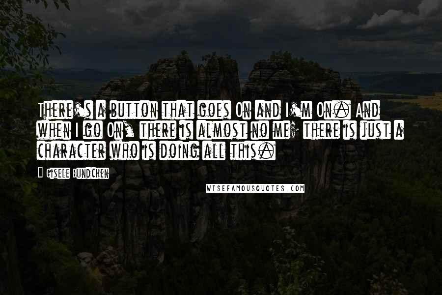 Gisele Bundchen Quotes: There's a button that goes On and I'm On. And when I go On, there is almost no me; there is just a character who is doing all this.