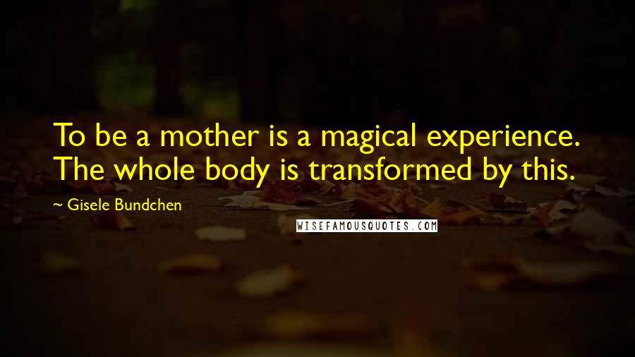 Gisele Bundchen Quotes: To be a mother is a magical experience. The whole body is transformed by this.