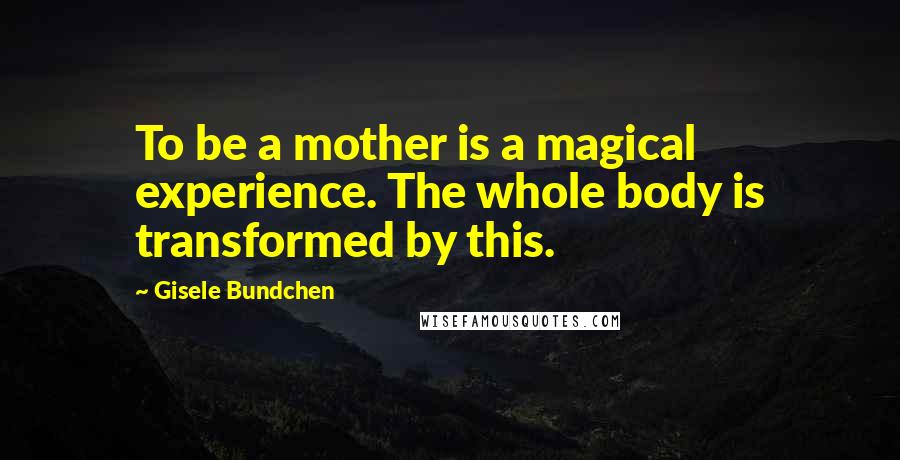 Gisele Bundchen Quotes: To be a mother is a magical experience. The whole body is transformed by this.