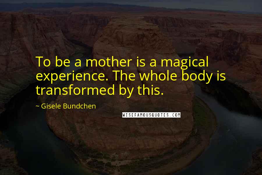 Gisele Bundchen Quotes: To be a mother is a magical experience. The whole body is transformed by this.