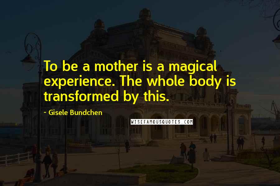 Gisele Bundchen Quotes: To be a mother is a magical experience. The whole body is transformed by this.