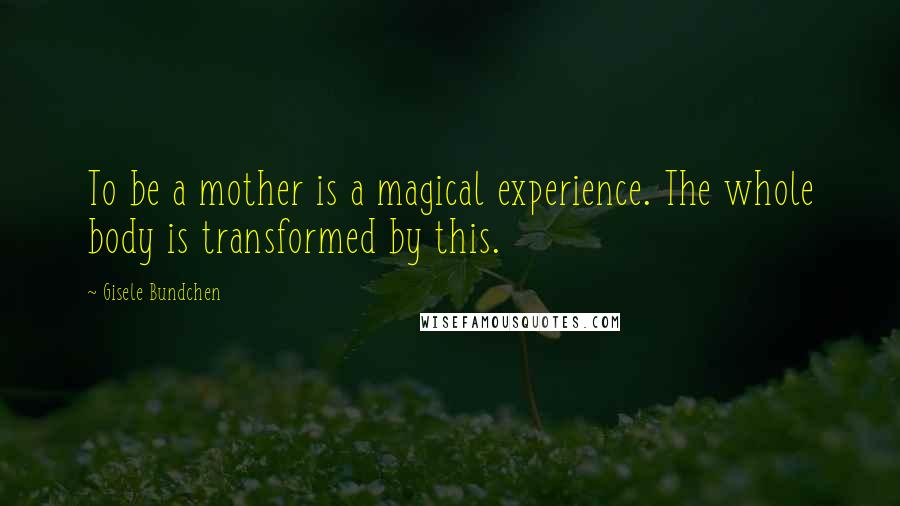 Gisele Bundchen Quotes: To be a mother is a magical experience. The whole body is transformed by this.