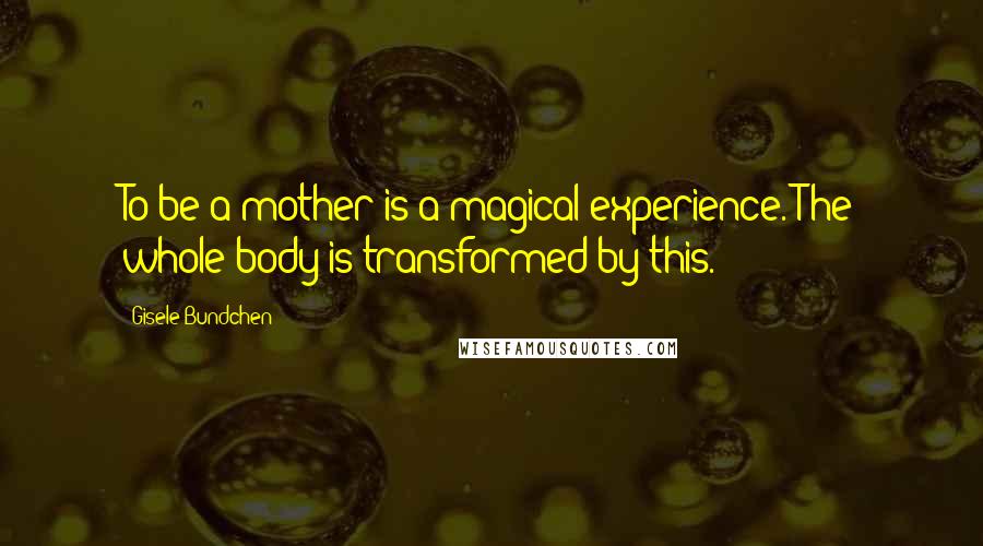 Gisele Bundchen Quotes: To be a mother is a magical experience. The whole body is transformed by this.