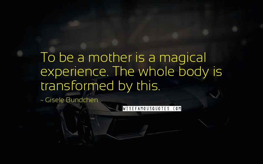 Gisele Bundchen Quotes: To be a mother is a magical experience. The whole body is transformed by this.