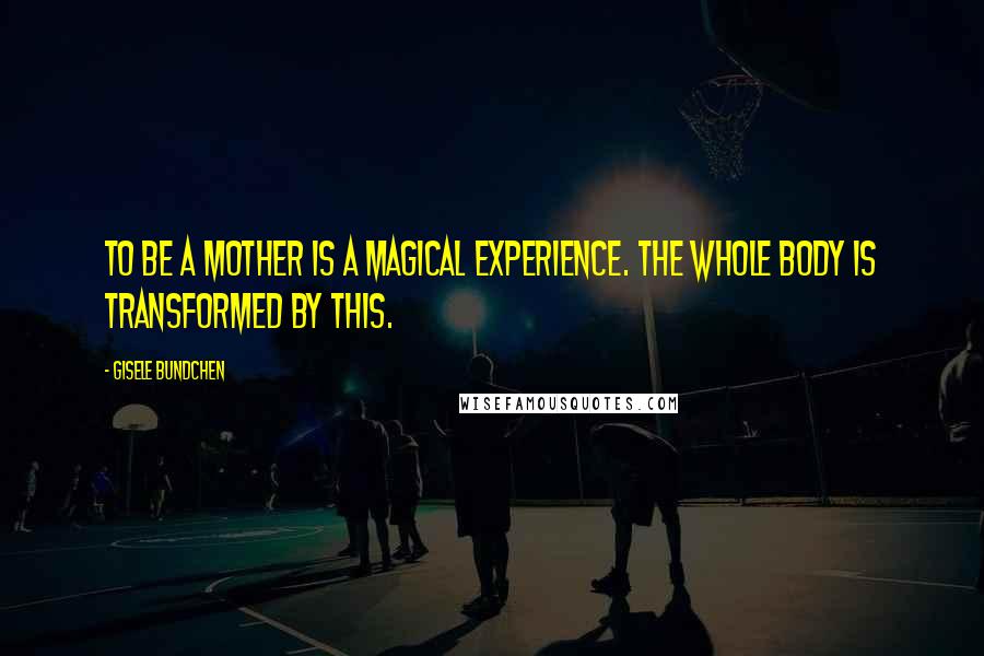 Gisele Bundchen Quotes: To be a mother is a magical experience. The whole body is transformed by this.