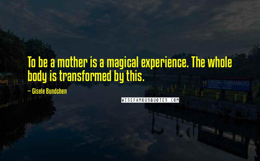 Gisele Bundchen Quotes: To be a mother is a magical experience. The whole body is transformed by this.