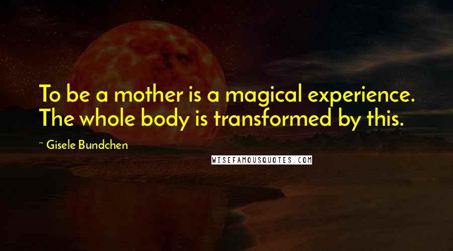 Gisele Bundchen Quotes: To be a mother is a magical experience. The whole body is transformed by this.