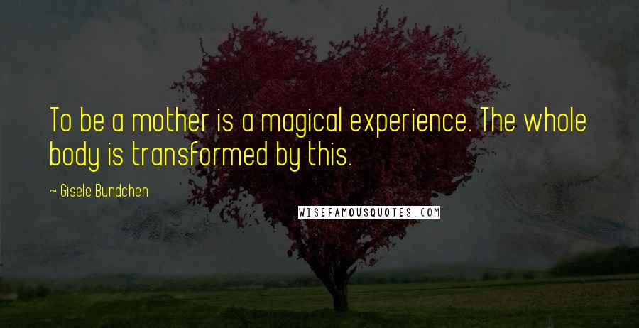 Gisele Bundchen Quotes: To be a mother is a magical experience. The whole body is transformed by this.