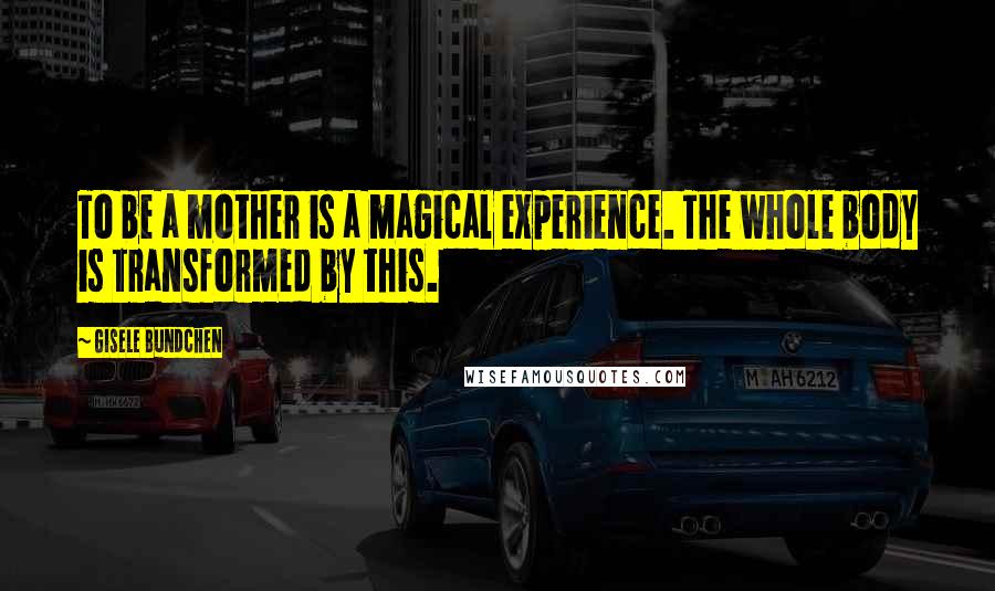 Gisele Bundchen Quotes: To be a mother is a magical experience. The whole body is transformed by this.