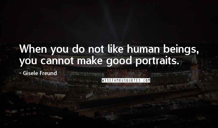 Gisele Freund Quotes: When you do not like human beings, you cannot make good portraits.