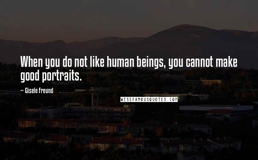 Gisele Freund Quotes: When you do not like human beings, you cannot make good portraits.