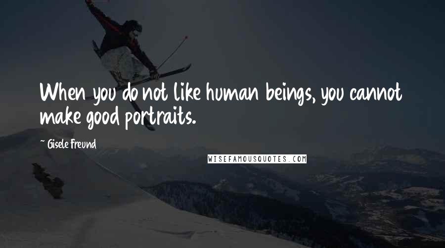 Gisele Freund Quotes: When you do not like human beings, you cannot make good portraits.