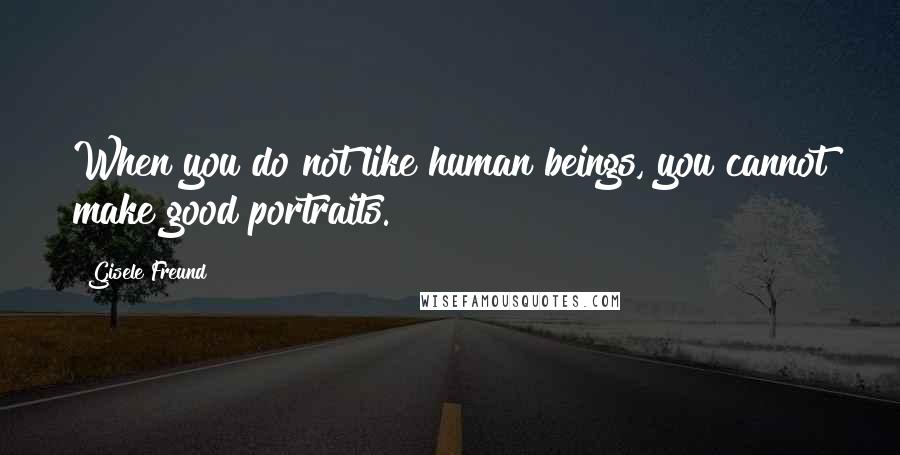 Gisele Freund Quotes: When you do not like human beings, you cannot make good portraits.