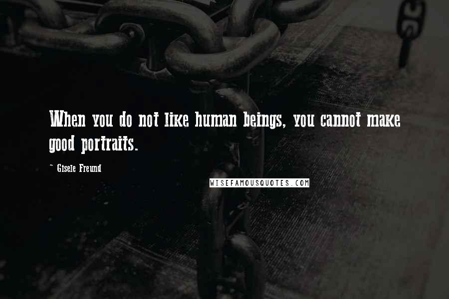 Gisele Freund Quotes: When you do not like human beings, you cannot make good portraits.