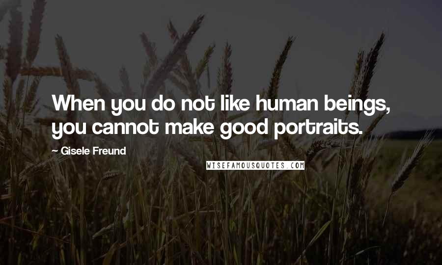 Gisele Freund Quotes: When you do not like human beings, you cannot make good portraits.