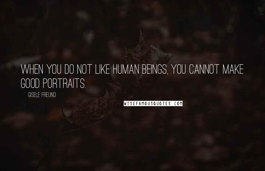 Gisele Freund Quotes: When you do not like human beings, you cannot make good portraits.