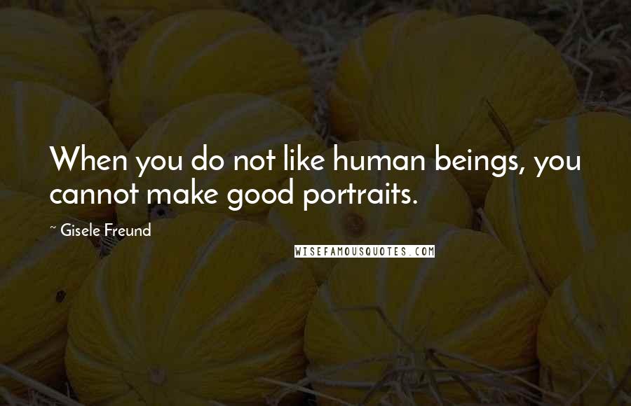 Gisele Freund Quotes: When you do not like human beings, you cannot make good portraits.