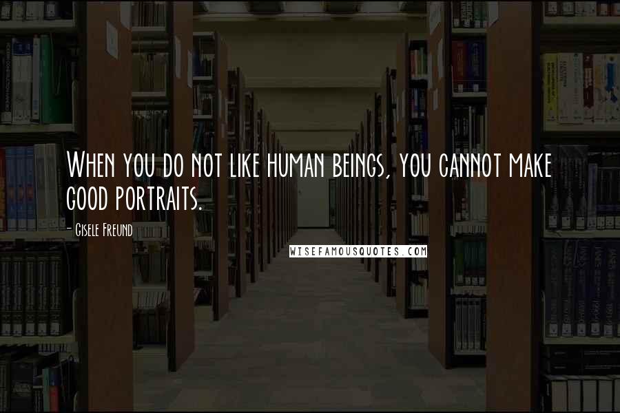 Gisele Freund Quotes: When you do not like human beings, you cannot make good portraits.