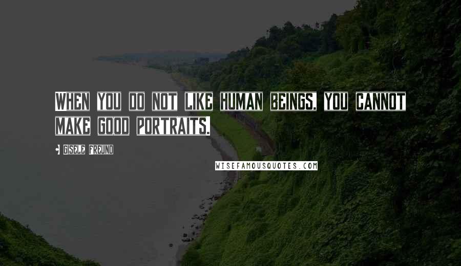 Gisele Freund Quotes: When you do not like human beings, you cannot make good portraits.
