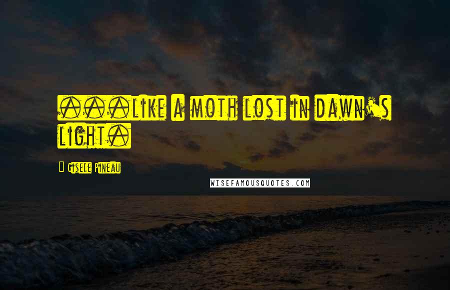 Gisele Pineau Quotes: ...like a moth lost in dawn's light.
