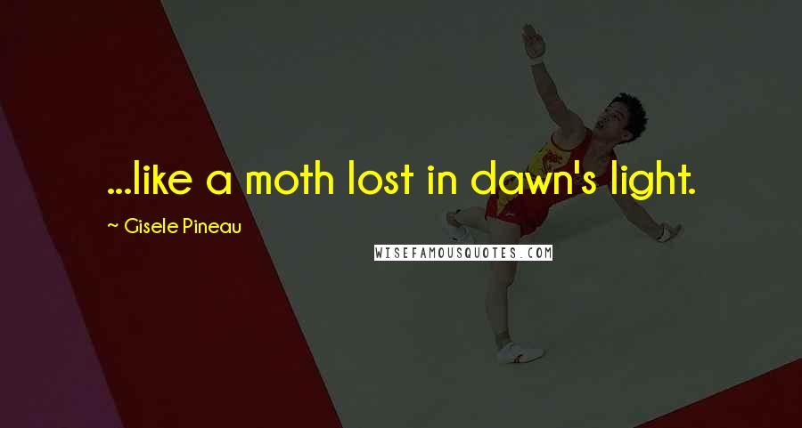 Gisele Pineau Quotes: ...like a moth lost in dawn's light.