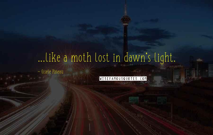 Gisele Pineau Quotes: ...like a moth lost in dawn's light.