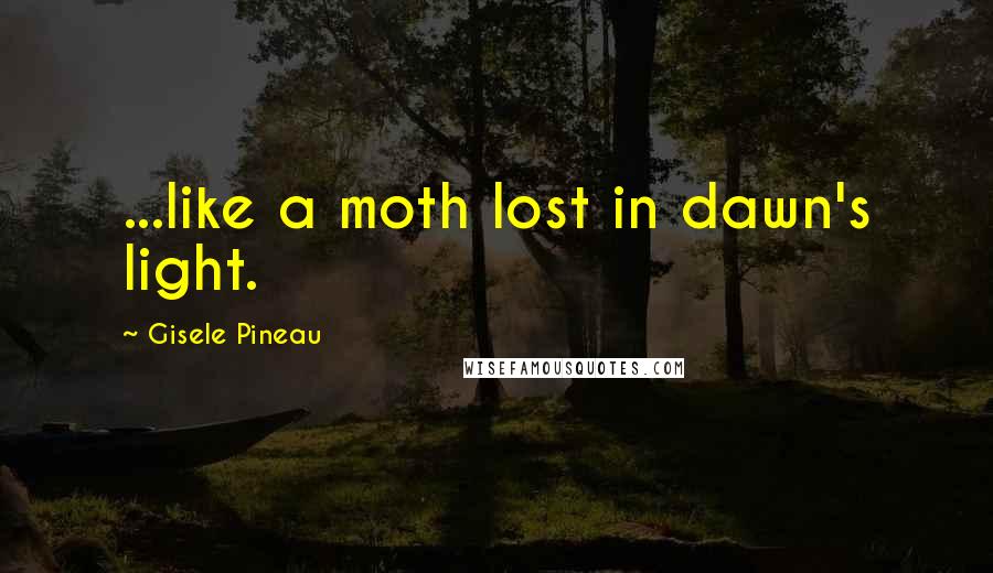 Gisele Pineau Quotes: ...like a moth lost in dawn's light.