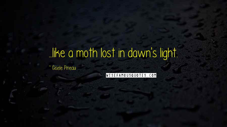 Gisele Pineau Quotes: ...like a moth lost in dawn's light.