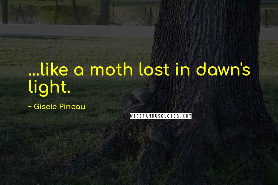 Gisele Pineau Quotes: ...like a moth lost in dawn's light.