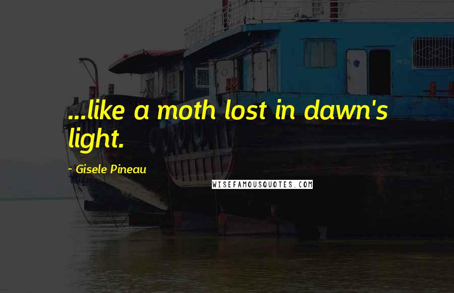 Gisele Pineau Quotes: ...like a moth lost in dawn's light.