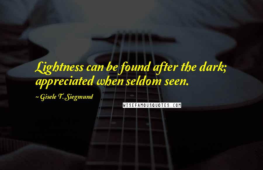 Gisele T. Siegmund Quotes: Lightness can be found after the dark; appreciated when seldom seen.