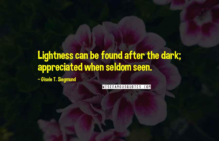 Gisele T. Siegmund Quotes: Lightness can be found after the dark; appreciated when seldom seen.