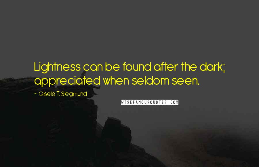 Gisele T. Siegmund Quotes: Lightness can be found after the dark; appreciated when seldom seen.