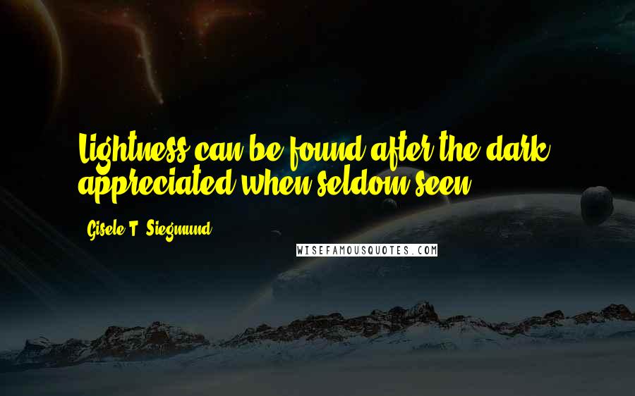 Gisele T. Siegmund Quotes: Lightness can be found after the dark; appreciated when seldom seen.