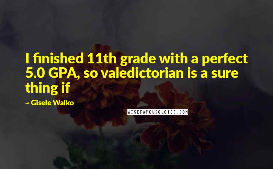 Gisele Walko Quotes: I finished 11th grade with a perfect 5.0 GPA, so valedictorian is a sure thing if