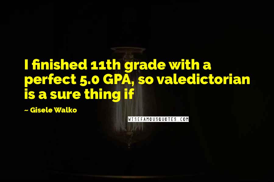 Gisele Walko Quotes: I finished 11th grade with a perfect 5.0 GPA, so valedictorian is a sure thing if