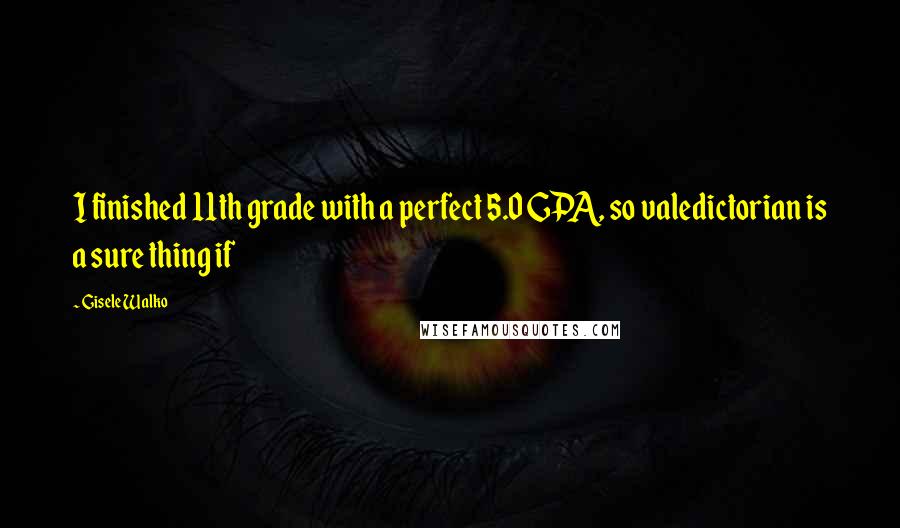 Gisele Walko Quotes: I finished 11th grade with a perfect 5.0 GPA, so valedictorian is a sure thing if