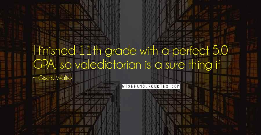 Gisele Walko Quotes: I finished 11th grade with a perfect 5.0 GPA, so valedictorian is a sure thing if