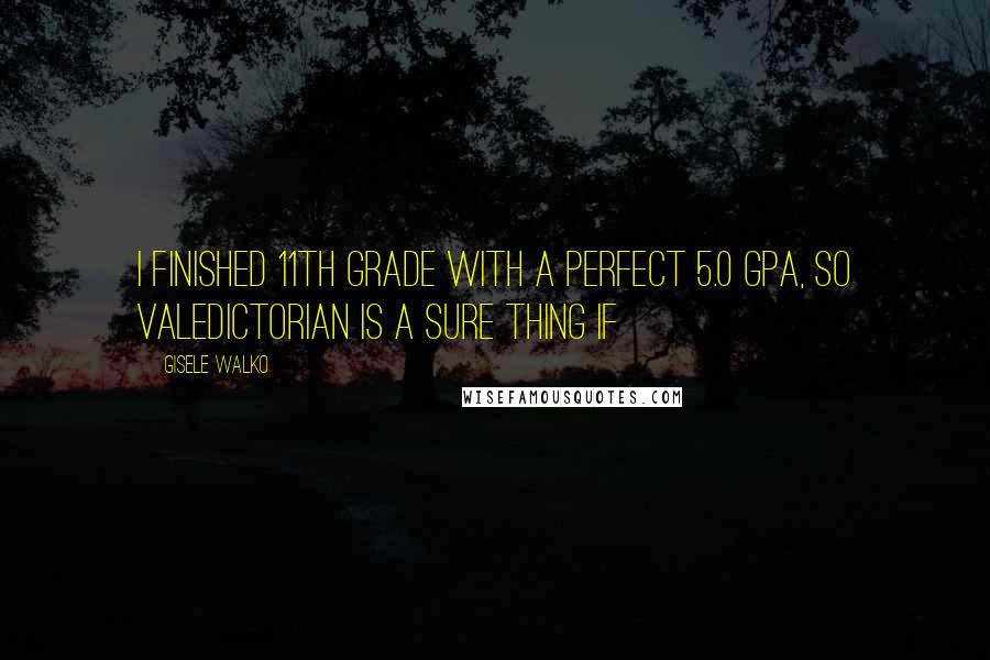 Gisele Walko Quotes: I finished 11th grade with a perfect 5.0 GPA, so valedictorian is a sure thing if