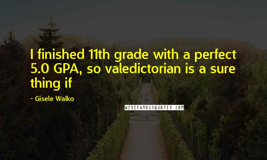 Gisele Walko Quotes: I finished 11th grade with a perfect 5.0 GPA, so valedictorian is a sure thing if