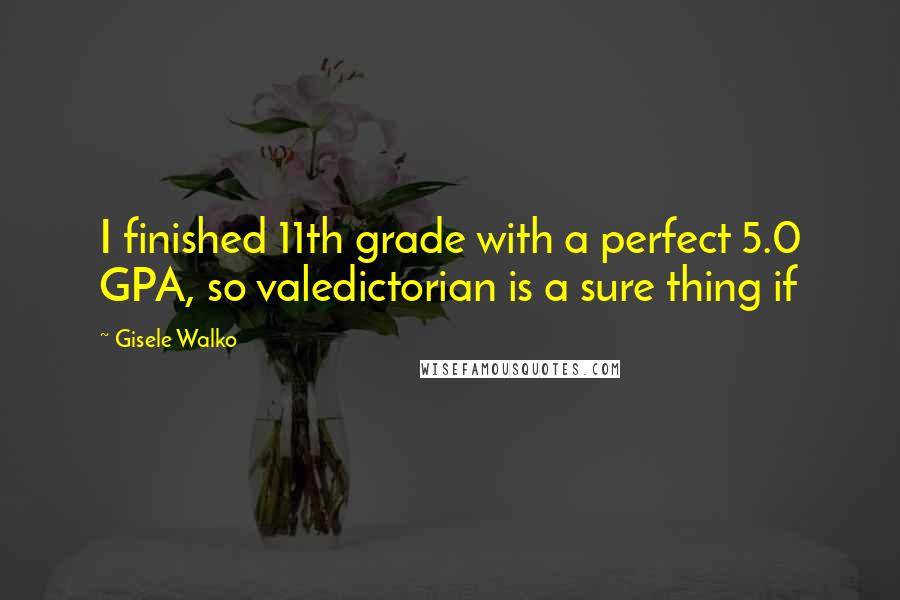 Gisele Walko Quotes: I finished 11th grade with a perfect 5.0 GPA, so valedictorian is a sure thing if