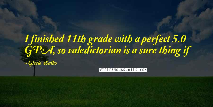 Gisele Walko Quotes: I finished 11th grade with a perfect 5.0 GPA, so valedictorian is a sure thing if