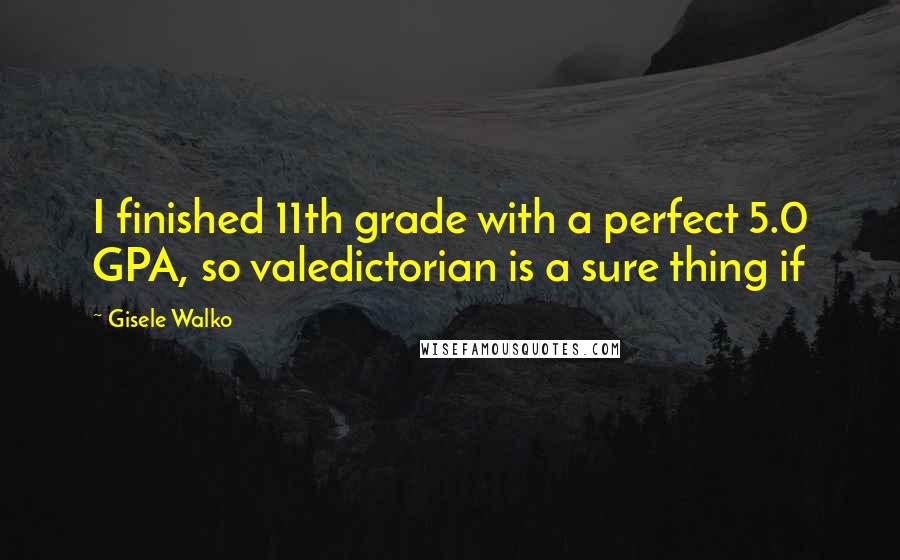 Gisele Walko Quotes: I finished 11th grade with a perfect 5.0 GPA, so valedictorian is a sure thing if