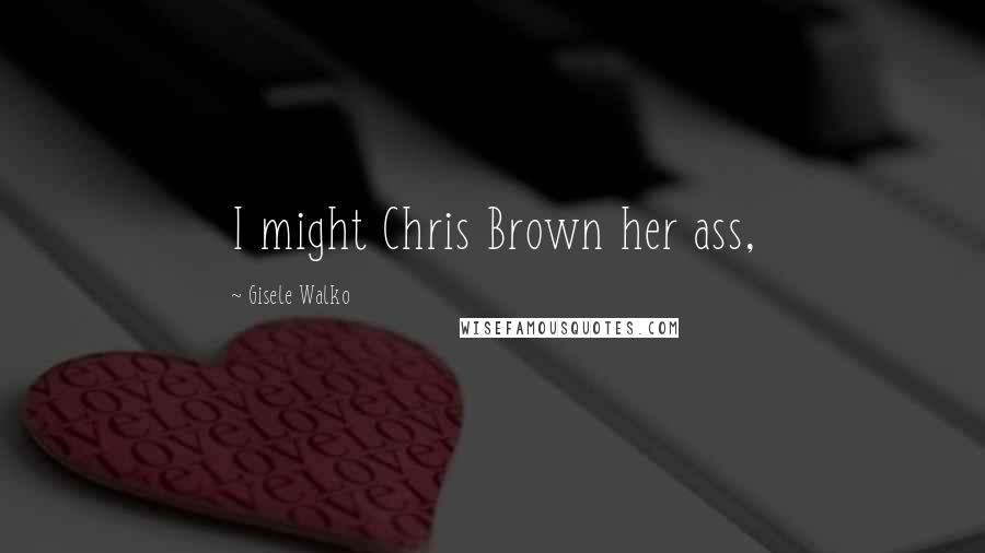 Gisele Walko Quotes: I might Chris Brown her ass,