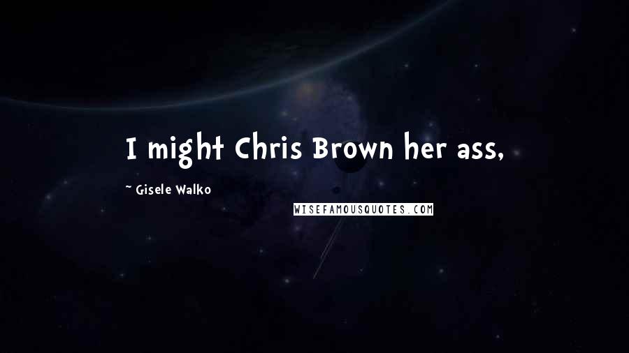 Gisele Walko Quotes: I might Chris Brown her ass,