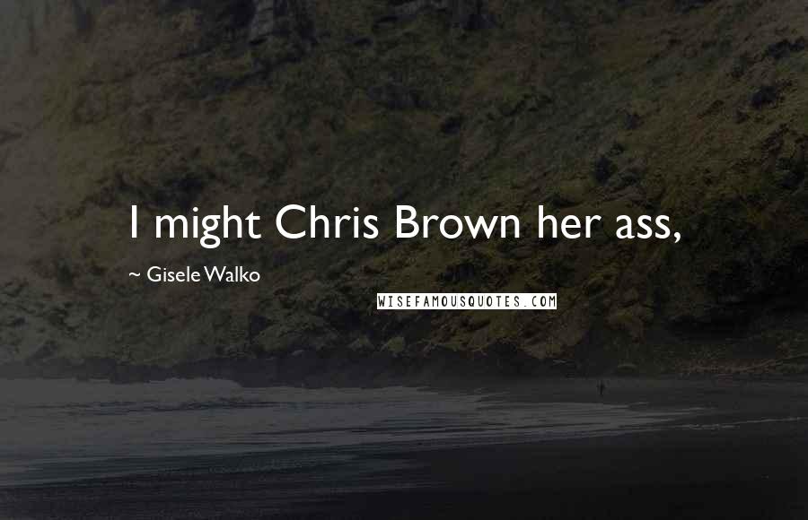 Gisele Walko Quotes: I might Chris Brown her ass,