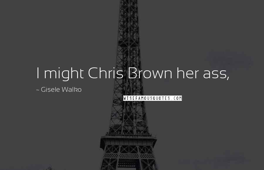 Gisele Walko Quotes: I might Chris Brown her ass,